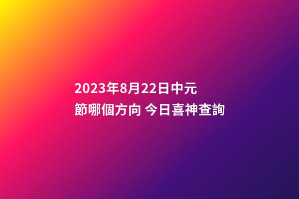 2023年8月22日中元節哪個方向 今日喜神查詢